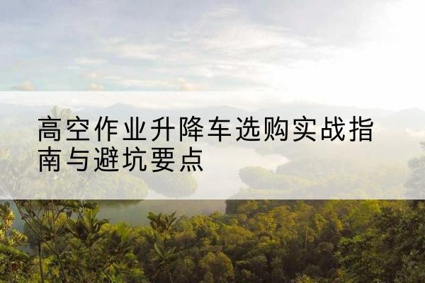 田东升降车怎么选-高空作业升降车选购实战指南与避坑要点