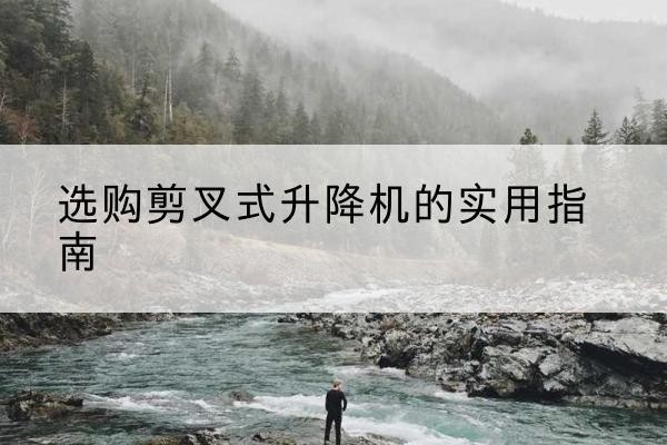田东剪叉式升降机怎么选-选购剪叉式升降机的实用指南