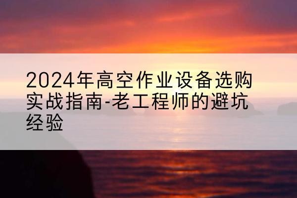 田东高空作业升降机厂家推荐-2024年高空作业设备选购实战指南-老工程师的避坑经验