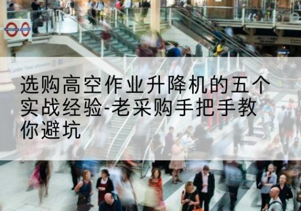 田东高空作业升降机厂家-选购高空作业升降机的五个实战经验-老采购手把手教你避坑