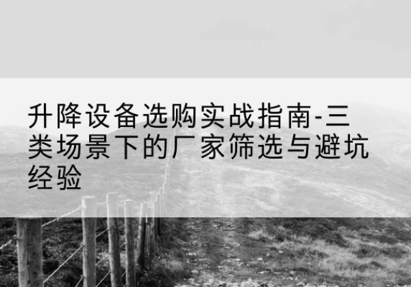 田东移动式升降机厂家推荐-升降设备选购实战指南-三类场景下的厂家筛选与避坑经验