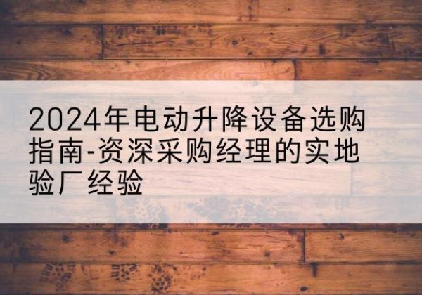 田东电动剪叉升降平台厂家-2024年电动升降设备选购指南-资深采购经理的实地验厂经验