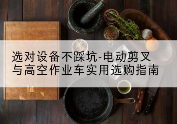 田东电动剪叉升降平台怎么选-选对设备不踩坑-电动剪叉与高空作业车实用选购指南