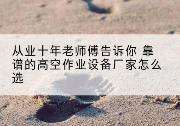 田东高空作业升降机厂家推荐-从业十年老师傅告诉你 靠谱的高空作业设备厂家怎么选