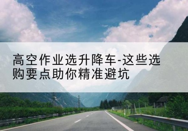 田东升降车厂家-高空作业选升降车-这些选购要点助你*避坑