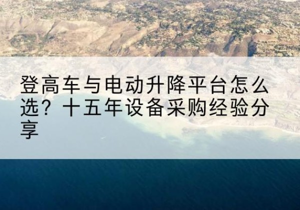 田东登高车厂家厂家-登高车与电动升降平台怎么选？十五年设备采购经验分享
