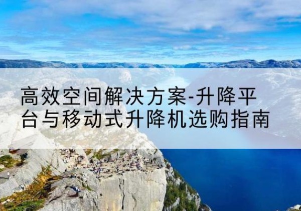 田东升降平台厂家-*空间解决方案-升降平台与移动式升降机选购指南