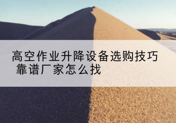 田东电动升降平台厂家推荐-高空作业升降设备选购技巧 靠谱厂家怎么找