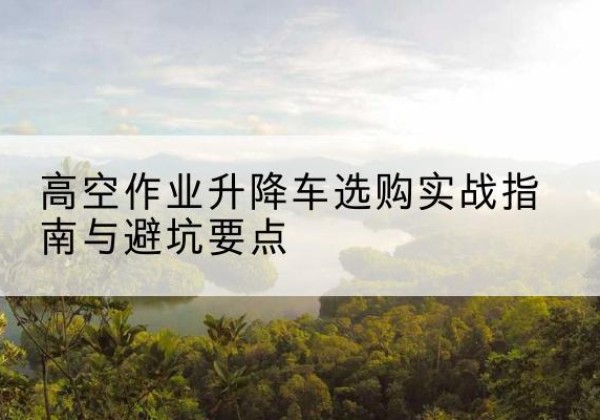 田东升降车怎么选-高空作业升降车选购实战指南与避坑要点