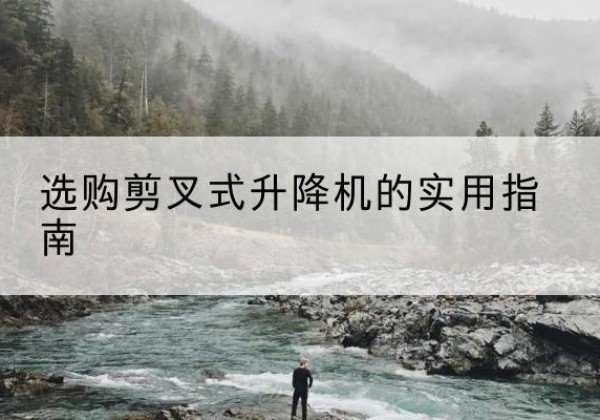 田东剪叉式升降机怎么选-选购剪叉式升降机的实用指南