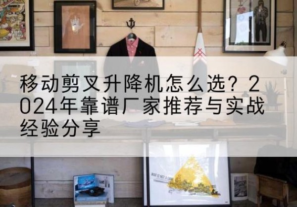 田东升降平台厂家推荐-移动剪叉升降机怎么选？2024年靠谱厂家推荐与实战经验分享