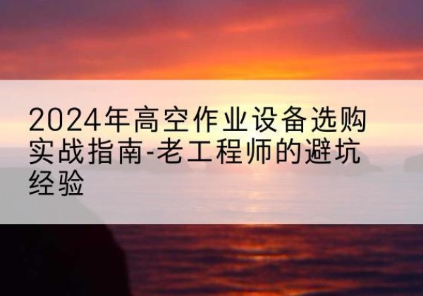 田东高空作业升降机厂家推荐-2024年高空作业设备选购实战指南-老工程师的避坑经验